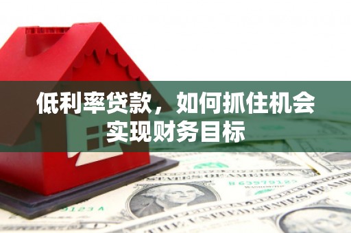 六合低利率贷款，如何抓住机会实现财务目标
