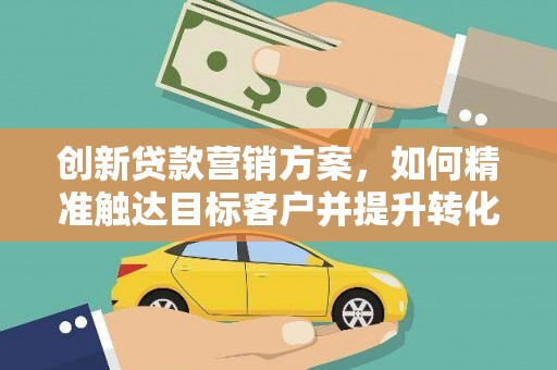 云龙创新贷款营销方案，如何精准触达目标客户并提升转化率