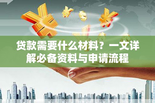修水贷款需要什么材料？一文详解必备资料与申请流程