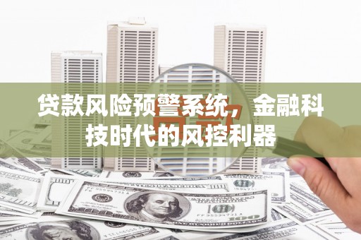 太和贷款风险预警系统，金融科技时代的风控利器