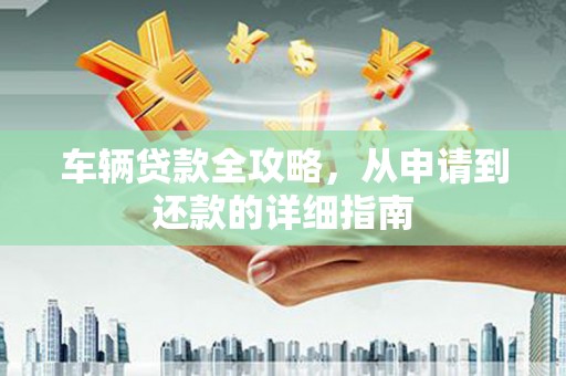永济车辆贷款全攻略,从申请到还款的详细指南 永济车辆贷款全攻略,从申请到还款的详细指南