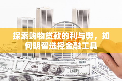修水探索购物贷款的利与弊，如何明智选择金融工具