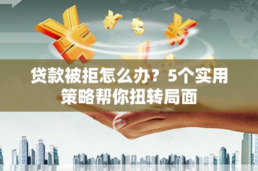 禅城贷款被拒怎么办？5个实用策略帮你扭转局面