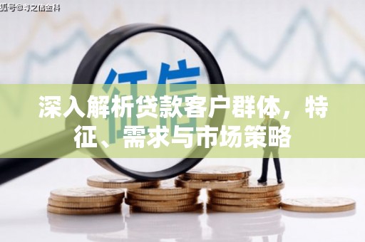 德令哈深入解析贷款客户群体，特征、需求与市场策略