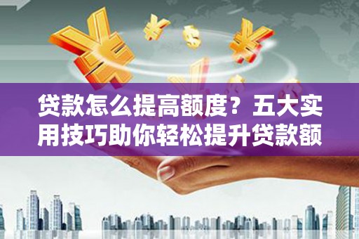 三民贷款怎么提高额度？五大实用技巧助你轻松提升贷款额度