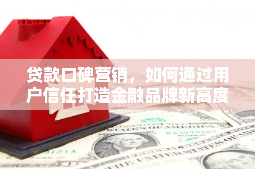 五华贷款口碑营销，如何通过用户信任打造金融品牌新高度