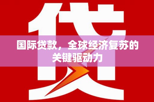 三湾国际贷款，全球经济复苏的关键驱动力