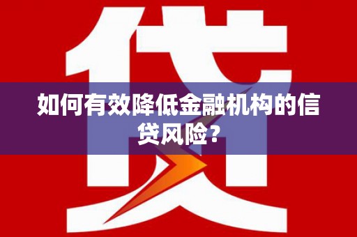 汉南如何有效降低金融机构的信贷风险？