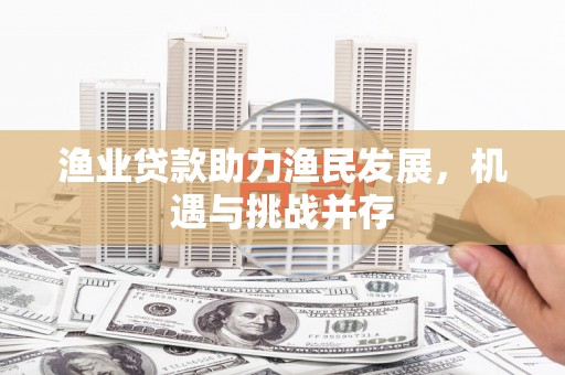 固始渔业贷款助力渔民发展，机遇与挑战并存