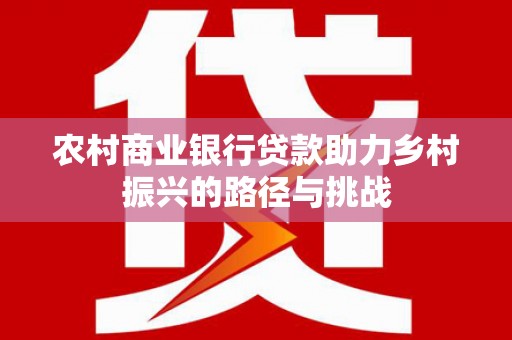 稻城农村商业银行贷款助力乡村振兴的路径与挑战