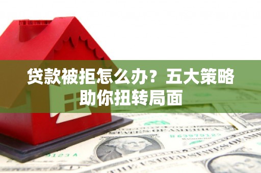 安乐贷款被拒怎么办？五大策略助你扭转局面