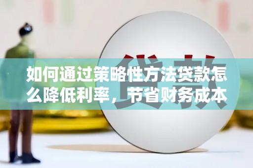 思南如何通过策略性方法贷款怎么降低利率，节省财务成本