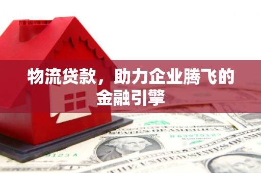 天水物流贷款，助力企业腾飞的金融引擎