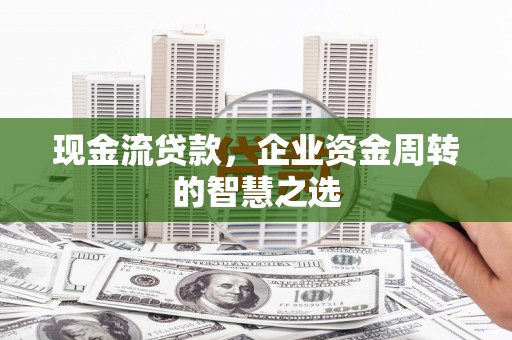 万柏林现金流贷款，企业资金周转的智慧之选