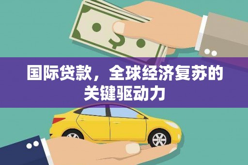 高碑店国际贷款，全球经济复苏的关键驱动力