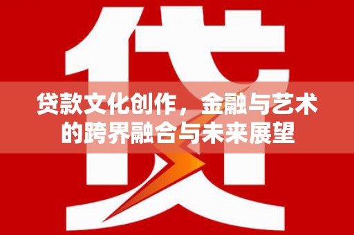 布袋贷款文化创作，金融与艺术的跨界融合与未来展望