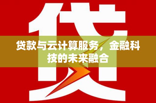 沧源贷款与云计算服务，金融科技的未来融合