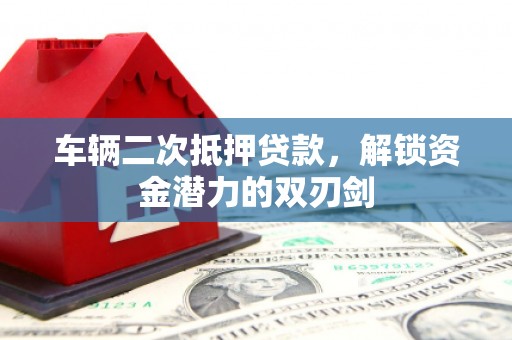 康保车辆二次抵押贷款，解锁资金潜力的双刃剑