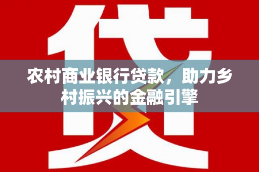 福兴农村商业银行贷款，助力乡村振兴的金融引擎