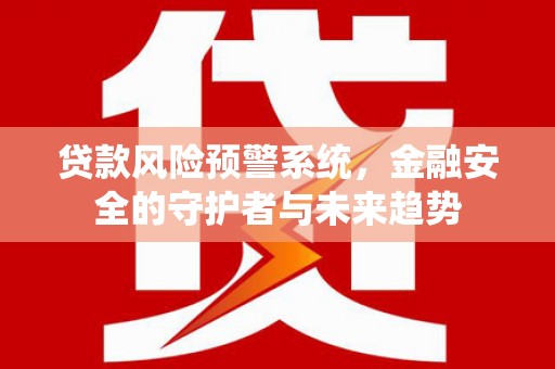 横县贷款风险预警系统，金融安全的守护者与未来趋势