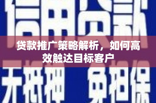 凉山贷款推广策略解析，如何高效触达目标客户