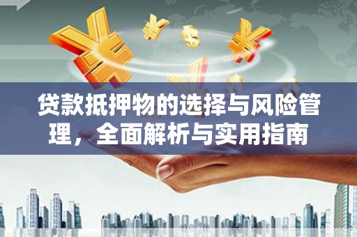 武平贷款抵押物的选择与风险管理，全面解析与实用指南