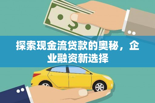宣城探索现金流贷款的奥秘，企业融资新选择