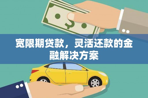 攀枝花宽限期贷款，灵活还款的金融解决方案