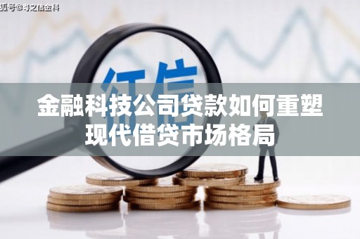 大甲金融科技公司贷款如何重塑现代借贷市场格局