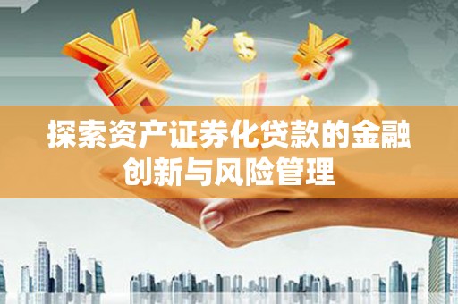 行唐探索资产证券化贷款的金融创新与风险管理