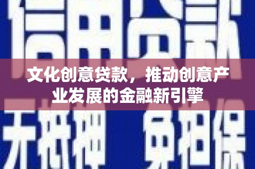 开江文化创意贷款，推动创意产业发展的金融新引擎