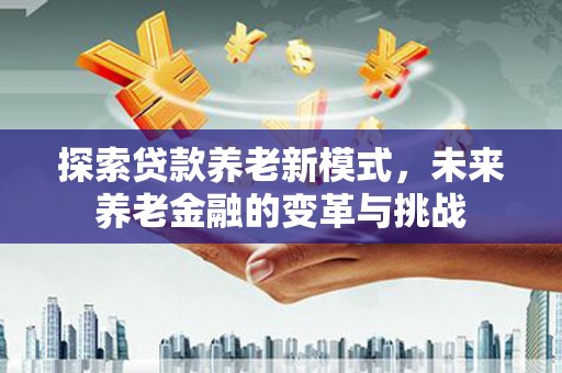 哈尔滨探索贷款养老新模式，未来养老金融的变革与挑战