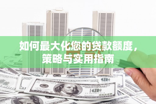 秀林如何最大化您的贷款额度，策略与实用指南