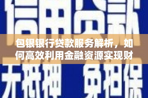南化包银银行贷款服务解析，如何高效利用金融资源实现财富增长