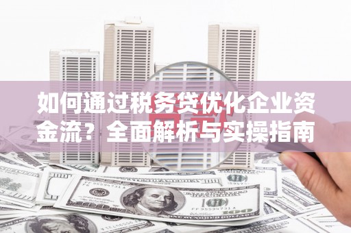浦江如何通过税务贷优化企业资金流？全面解析与实操指南