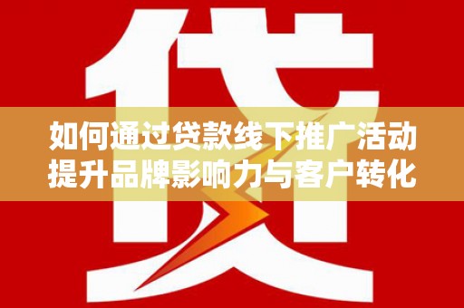 麦寮如何通过贷款线下推广活动提升品牌影响力与客户转化率
