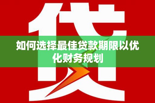广南如何选择最佳贷款期限以优化财务规划