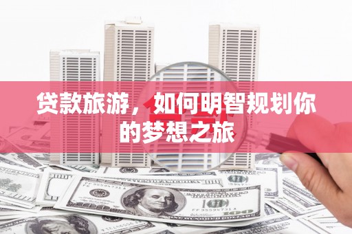 圣方济各堂区贷款旅游，如何明智规划你的梦想之旅