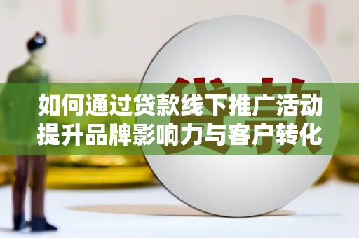 解放如何通过贷款线下推广活动提升品牌影响力与客户转化率