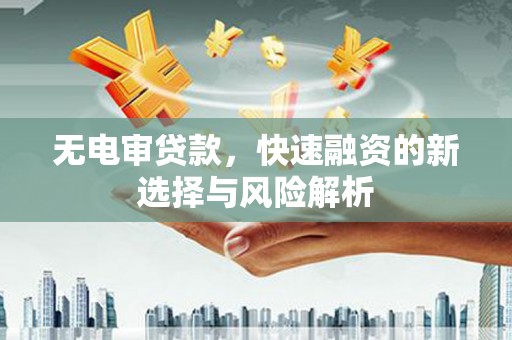 代县无电审贷款，快速融资的新选择与风险解析