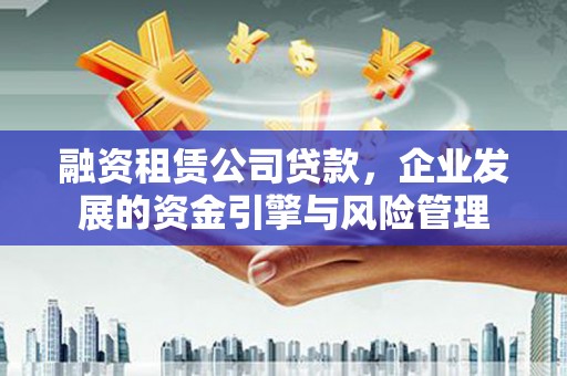 竹东融资租赁公司贷款，企业发展的资金引擎与风险管理