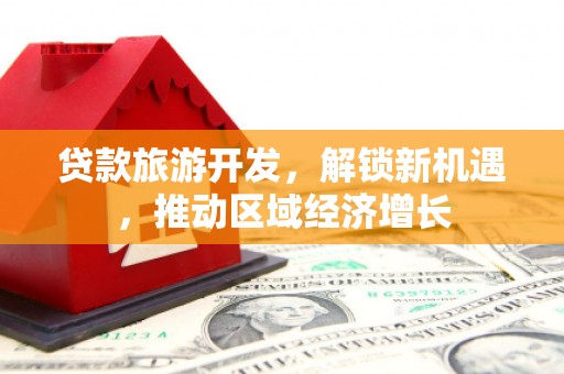 乌日贷款旅游开发，解锁新机遇，推动区域经济增长
