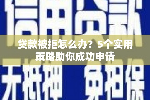 西吉贷款被拒怎么办？5个实用策略助你成功申请