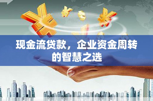 丽江现金流贷款，企业资金周转的智慧之选