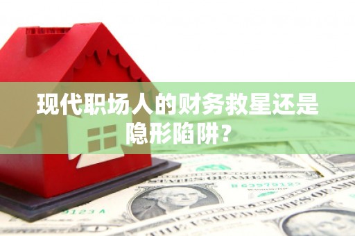 涿州现代职场人的财务救星还是隐形陷阱？