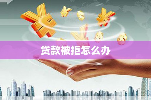 无极贷款被拒怎么办